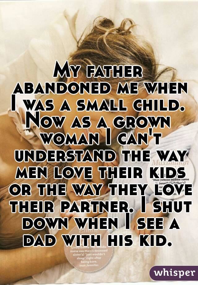 My father abandoned me when I was a small child. 
Now as a grown woman I can't understand the way men love their kids or the way they love their partner. I shut down when I see a dad with his kid. 