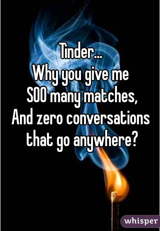 Tinder... 
Why you give me 
SOO many matches,
And zero conversations 
that go anywhere?