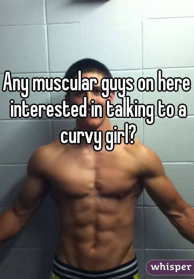 Any muscular guys on here interested in talking to a curvy girl?