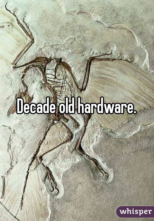 Decade old hardware.