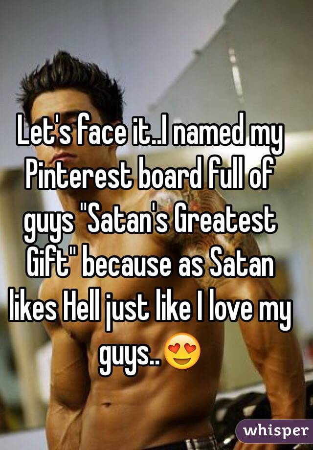 Let's face it..I named my Pinterest board full of guys "Satan's Greatest Gift" because as Satan likes Hell just like I love my guys..😍