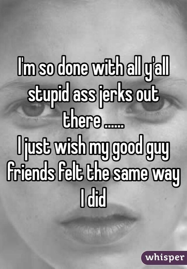 I'm so done with all y'all stupid ass jerks out there ......
I just wish my good guy friends felt the same way I did