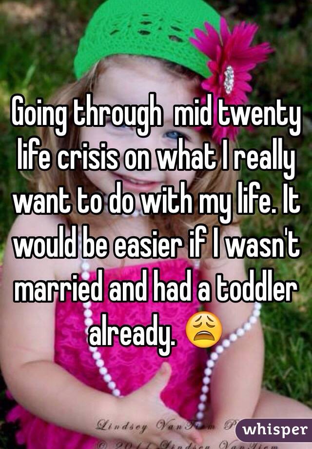 Going through  mid twenty life crisis on what I really want to do with my life. It would be easier if I wasn't married and had a toddler already. 😩