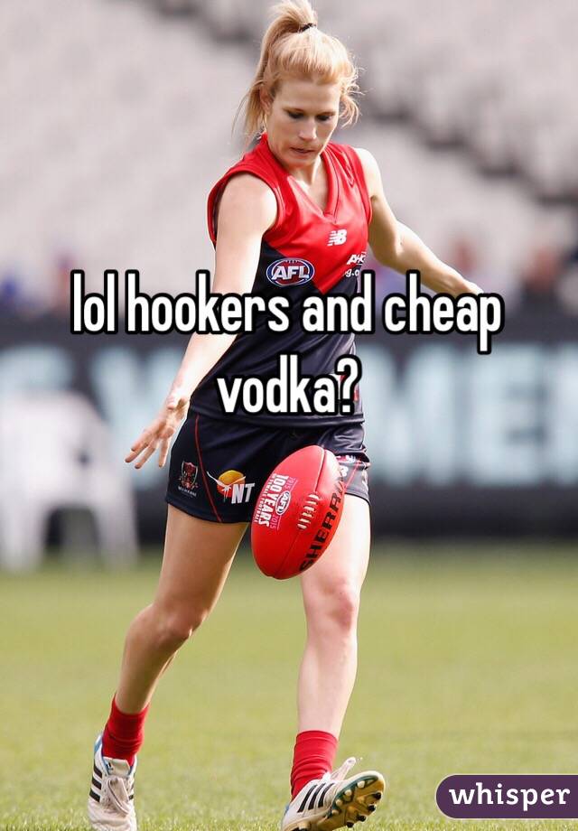 lol hookers and cheap vodka?