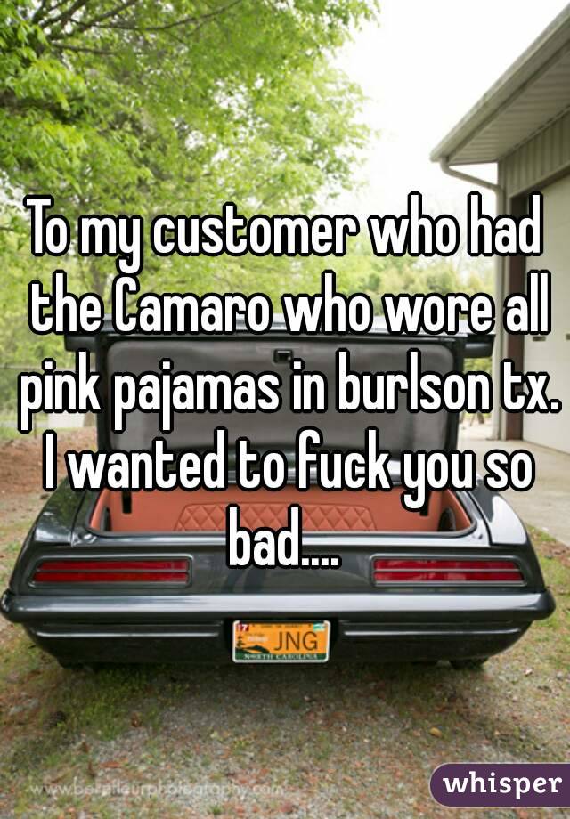 To my customer who had the Camaro who wore all pink pajamas in burlson tx. I wanted to fuck you so bad.... 