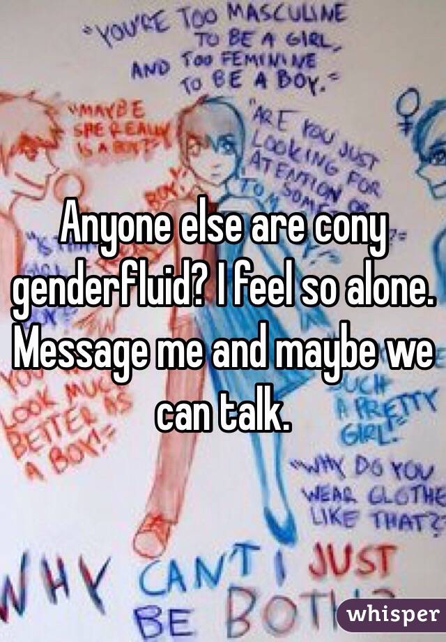Anyone else are cony genderfluid? I feel so alone. Message me and maybe we can talk.