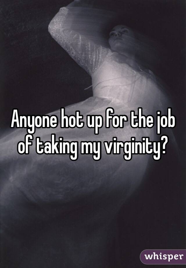 Anyone hot up for the job of taking my virginity?