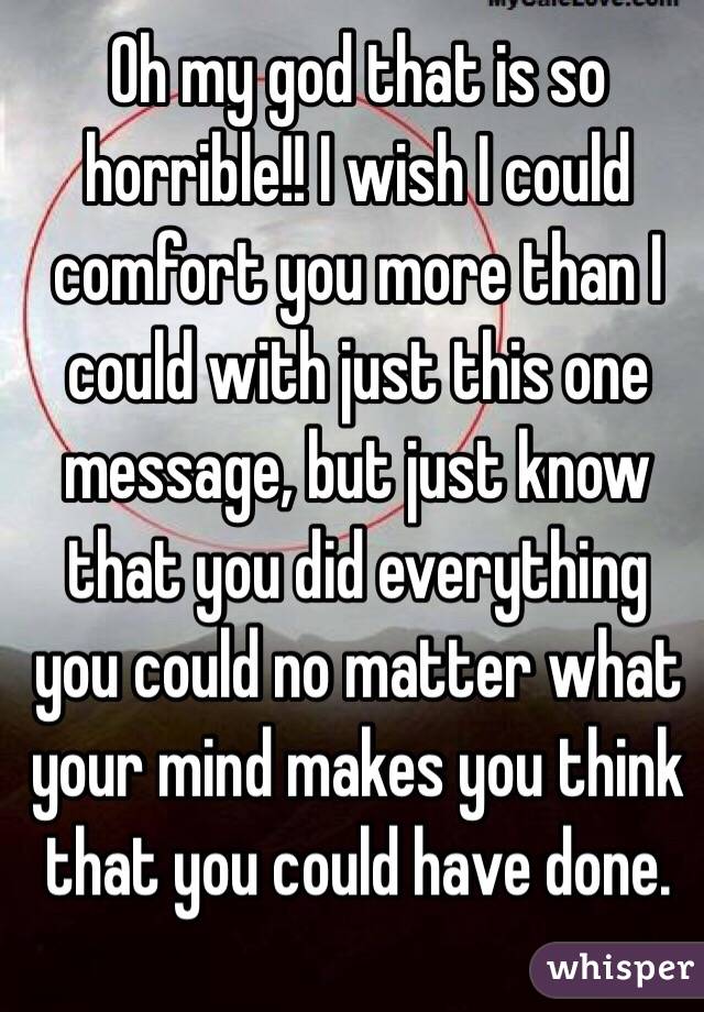 Oh my god that is so horrible!! I wish I could comfort you more than I could with just this one message, but just know that you did everything you could no matter what your mind makes you think that you could have done.