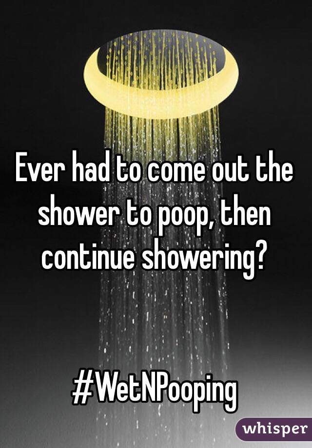 Ever had to come out the shower to poop, then continue showering? 


#WetNPooping