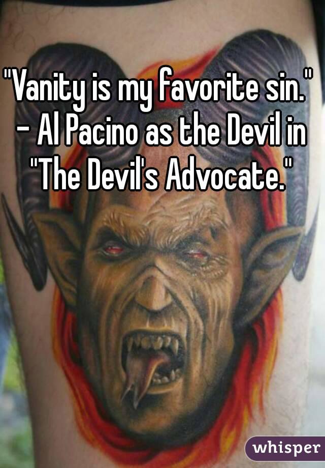 "Vanity is my favorite sin." - Al Pacino as the Devil in "The Devil's Advocate."