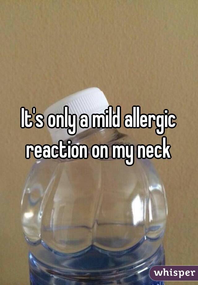 It's only a mild allergic reaction on my neck 
