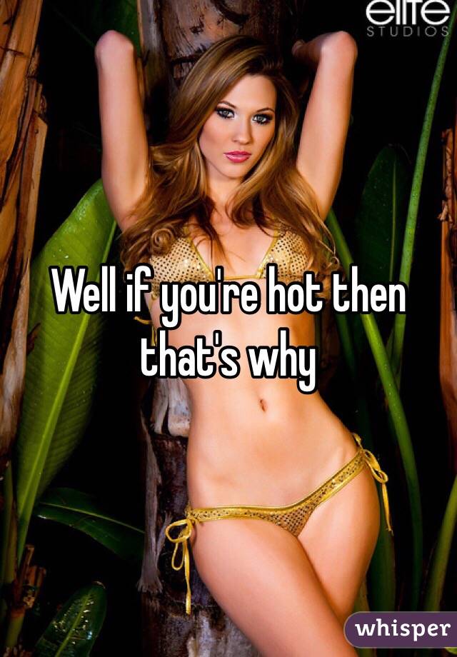 Well if you're hot then that's why