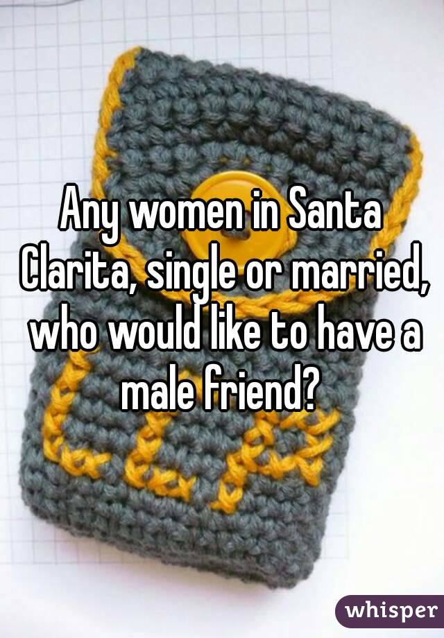 Any women in Santa Clarita, single or married, who would like to have a male friend? 