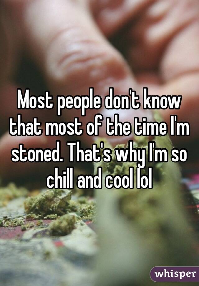 Most people don't know that most of the time I'm stoned. That's why I'm so chill and cool lol