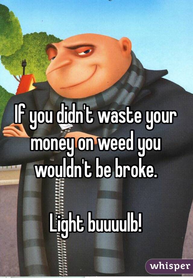 If you didn't waste your money on weed you wouldn't be broke.

Light buuuulb!
