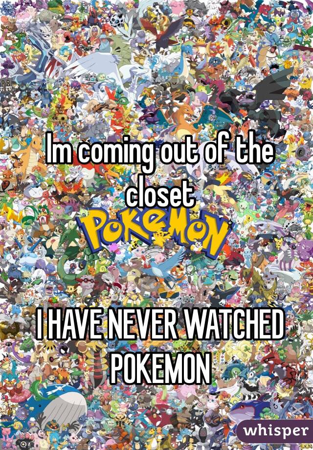 Im coming out of the closet


I HAVE NEVER WATCHED POKEMON