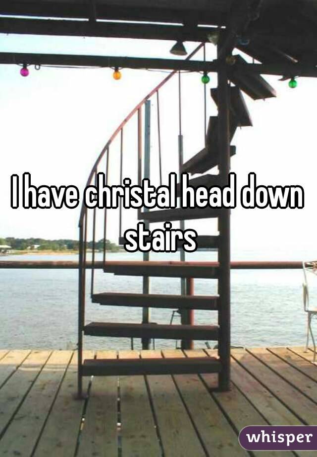 I have christal head down stairs