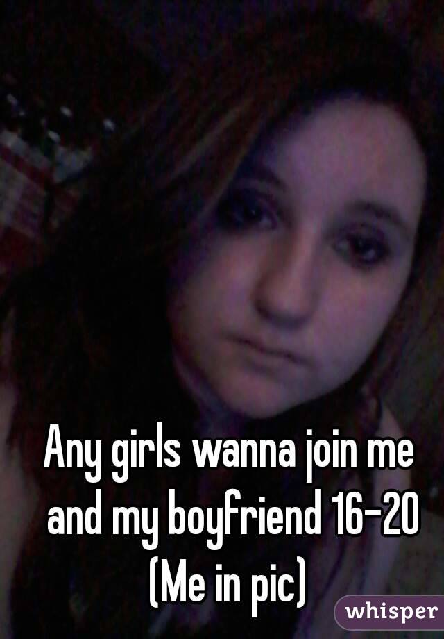 Any girls wanna join me and my boyfriend 16-20
(Me in pic)