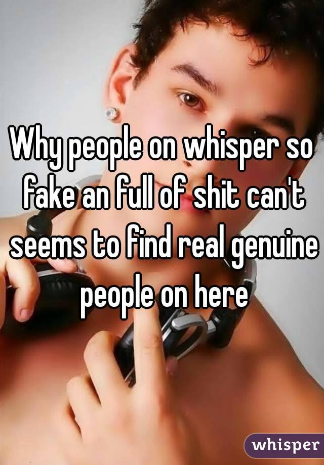 Why people on whisper so fake an full of shit can't seems to find real genuine people on here