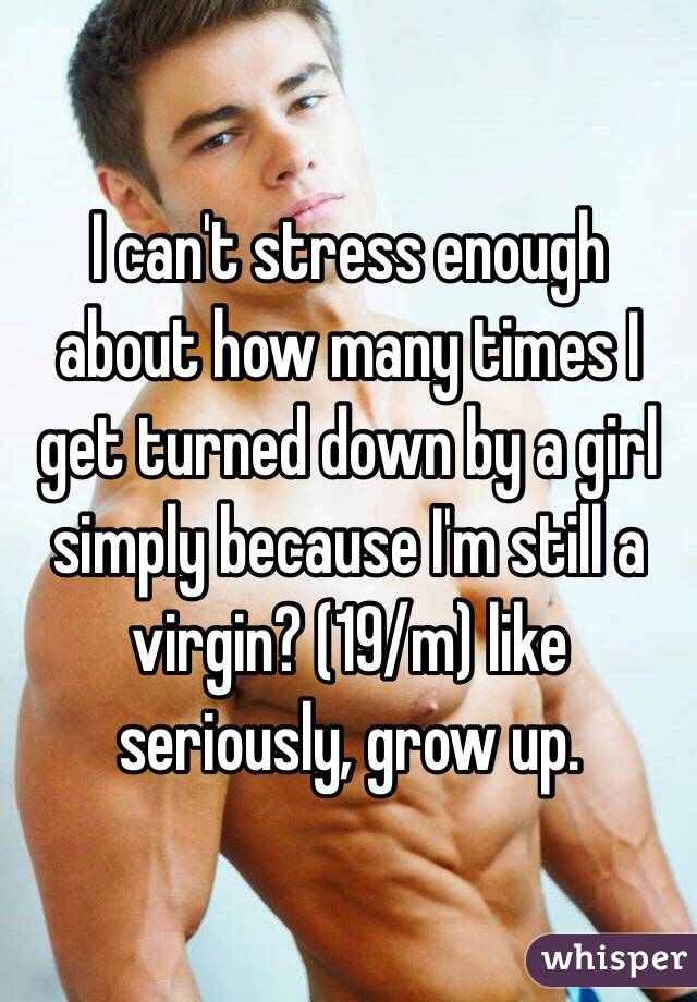 I can't stress enough about how many times I get turned down by a girl simply because I'm still a virgin? (19/m) like seriously, grow up. 