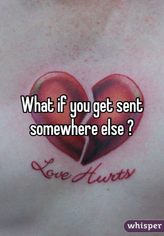 What if you get sent somewhere else ? 