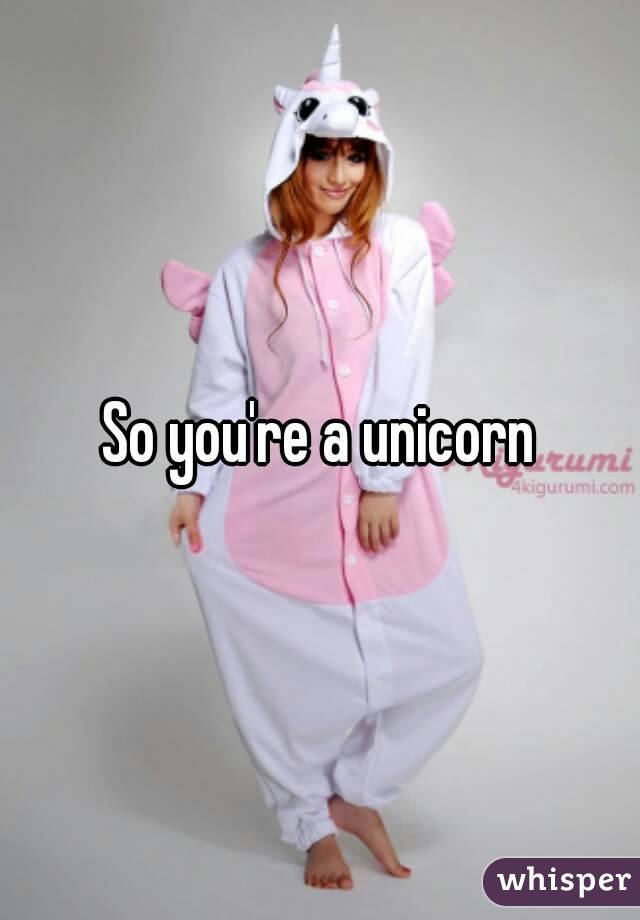 So you're a unicorn
