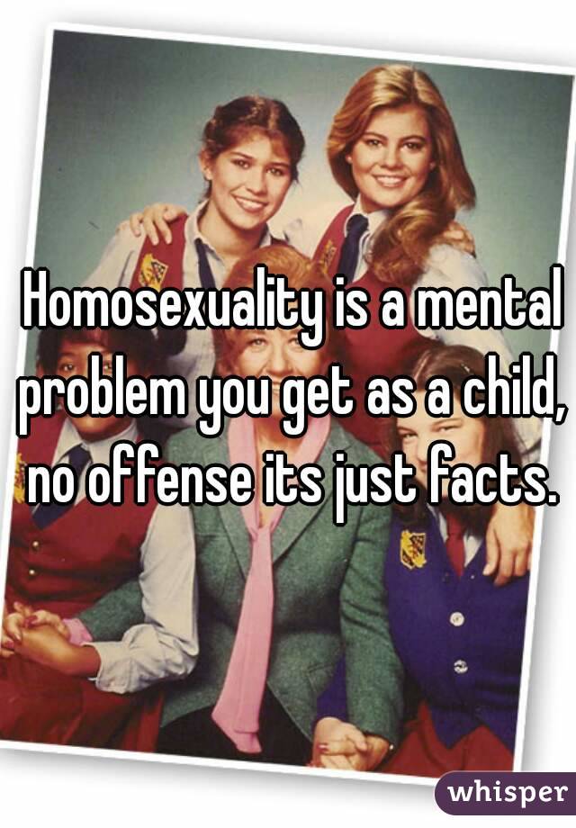  Homosexuality is a mental problem you get as a child, no offense its just facts.