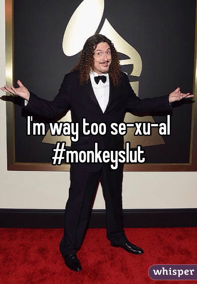 I'm way too se-xu-al
#monkeyslut