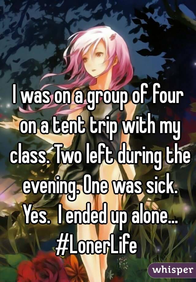 I was on a group of four on a tent trip with my class. Two left during the evening. One was sick. Yes.  I ended up alone...
#LonerLife 
