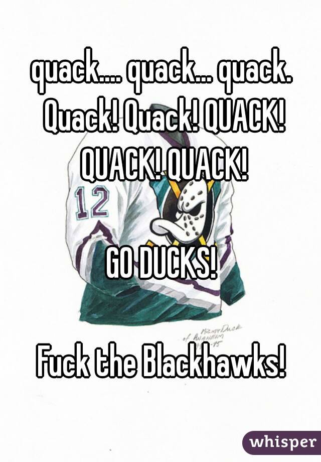 quack.... quack... quack. Quack! Quack! QUACK! QUACK! QUACK!

GO DUCKS!

Fuck the Blackhawks!