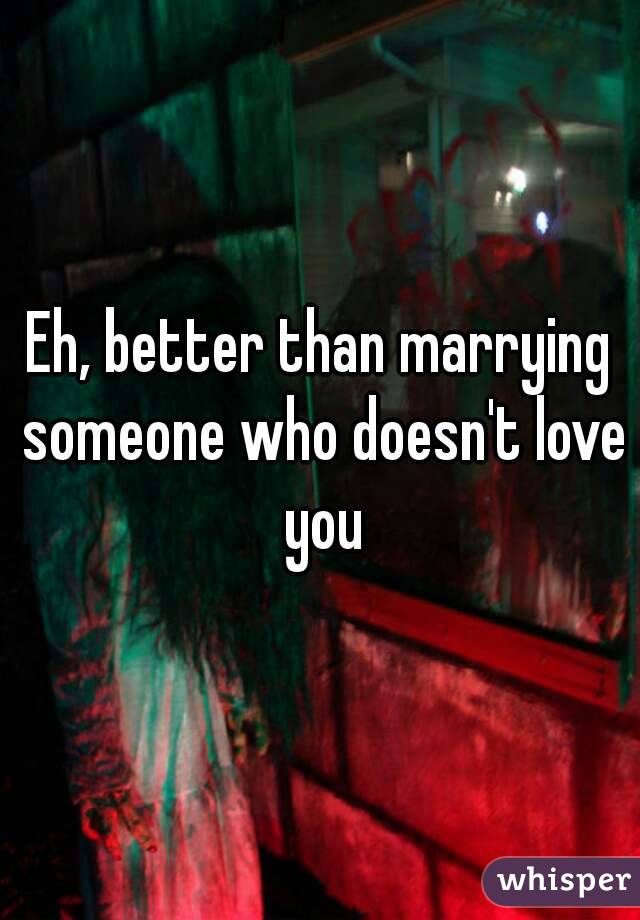 Eh, better than marrying someone who doesn't love you