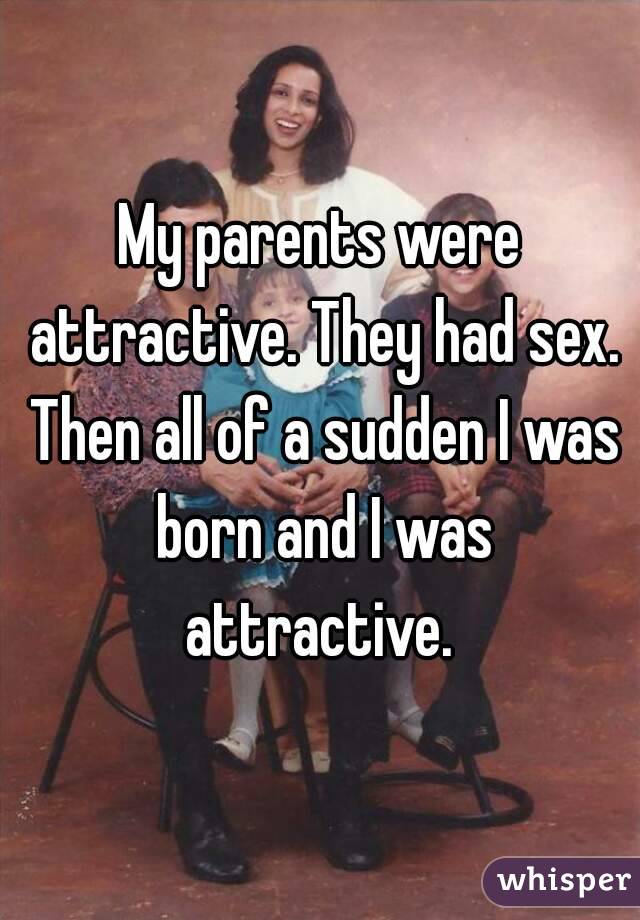 My parents were attractive. They had sex. Then all of a sudden I was born and I was attractive. 