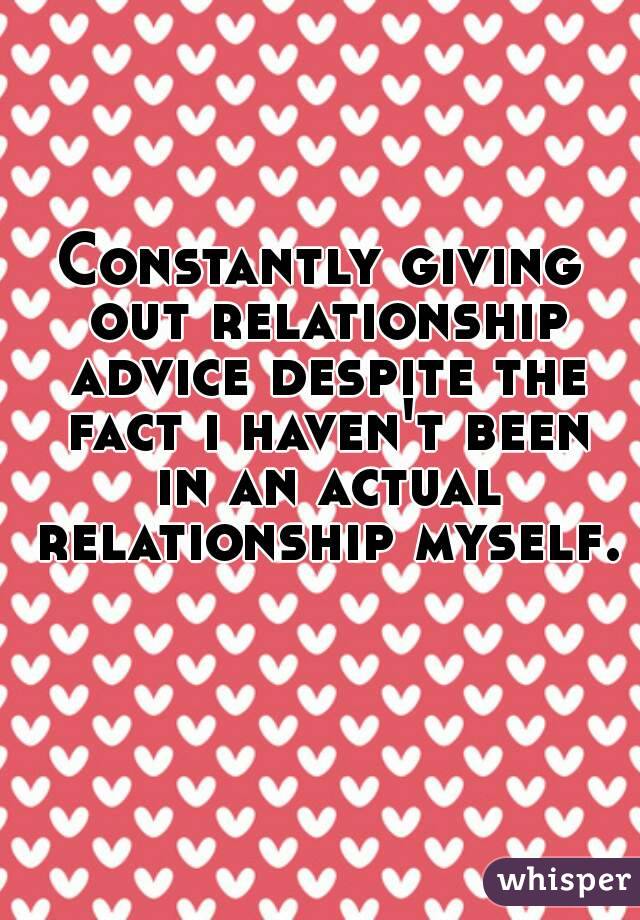 Constantly giving out relationship advice despite the fact i haven't been in an actual relationship myself. 