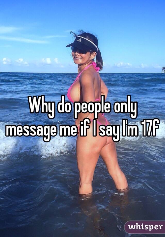 Why do people only message me if I say I'm 17f 