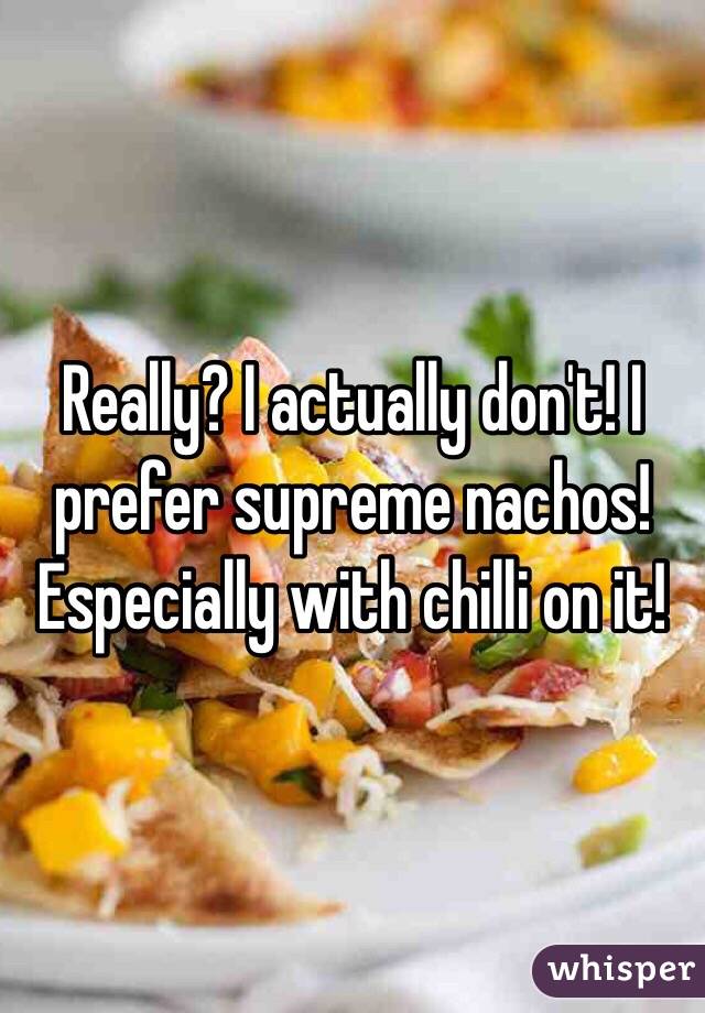 Really? I actually don't! I prefer supreme nachos! Especially with chilli on it!