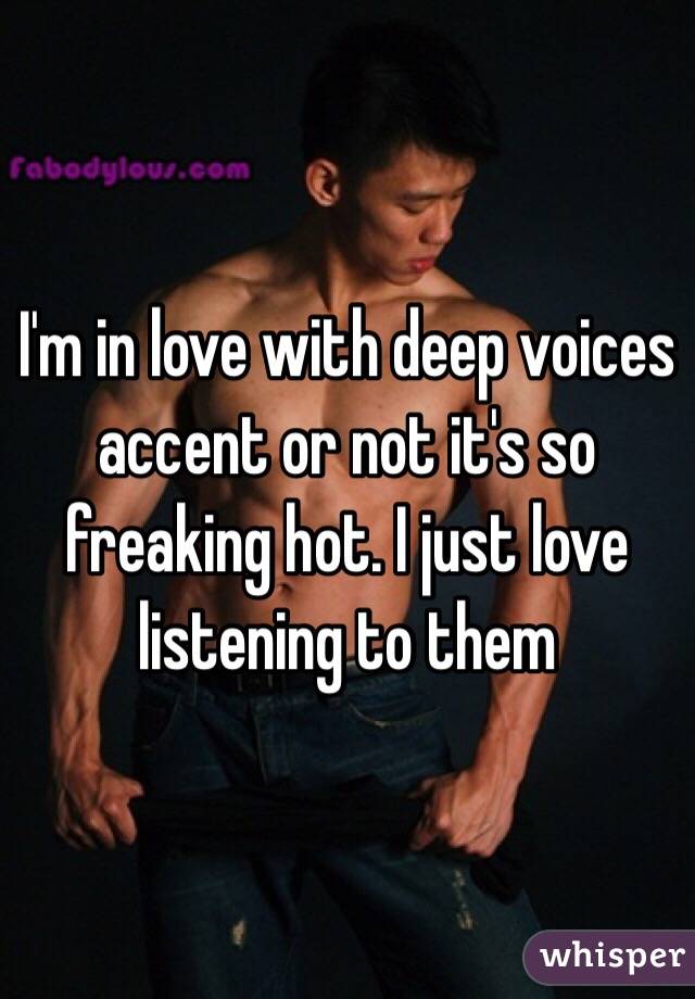 I'm in love with deep voices accent or not it's so freaking hot. I just love listening to them