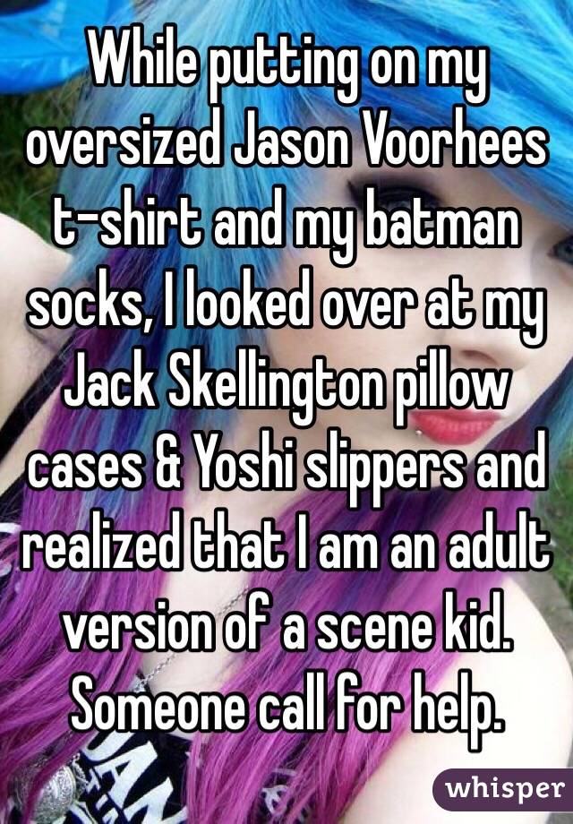 While putting on my oversized Jason Voorhees t-shirt and my batman socks, I looked over at my Jack Skellington pillow cases & Yoshi slippers and realized that I am an adult version of a scene kid. Someone call for help. 
