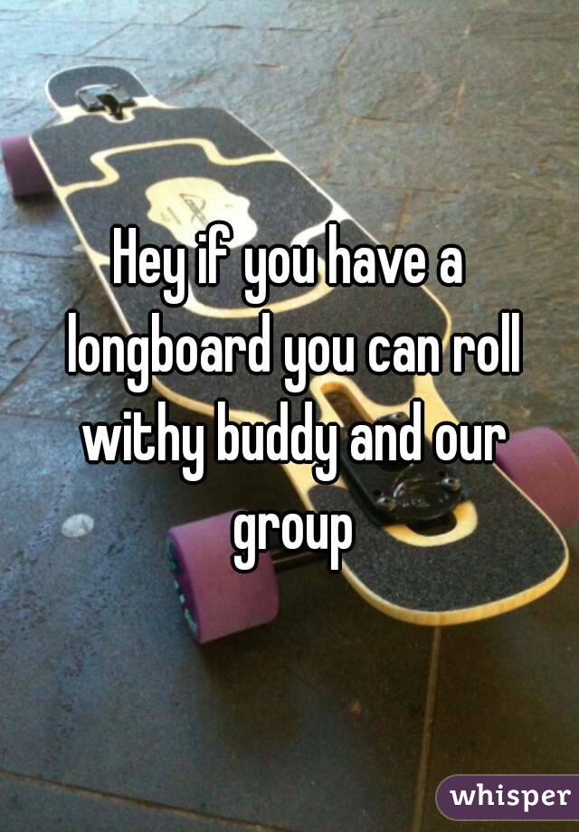 Hey if you have a longboard you can roll withy buddy and our group