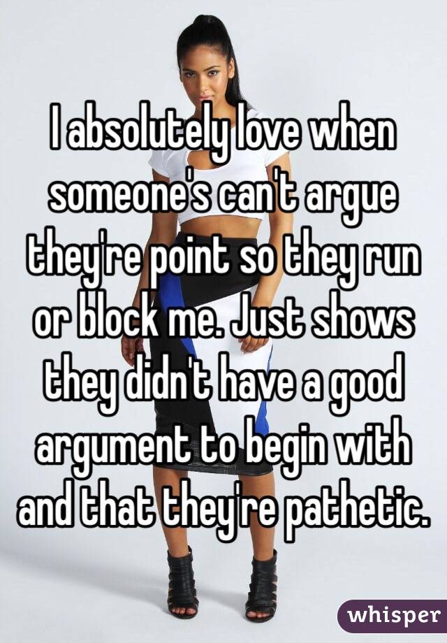 I absolutely love when someone's can't argue they're point so they run or block me. Just shows they didn't have a good argument to begin with and that they're pathetic. 