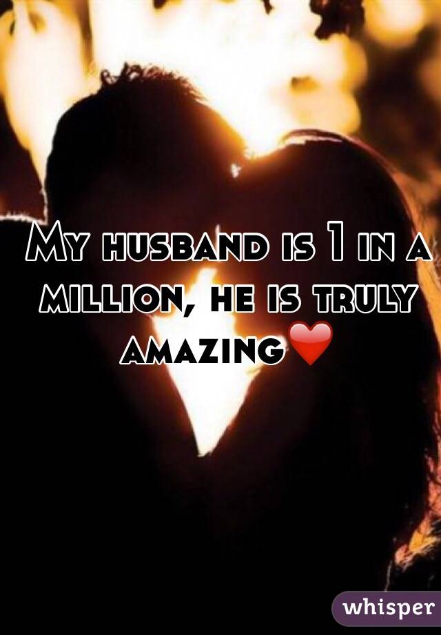 My husband is 1 in a million, he is truly amazing❤️