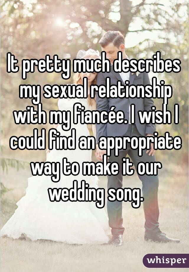 It pretty much describes my sexual relationship with my fiancée. I wish I could find an appropriate way to make it our wedding song.