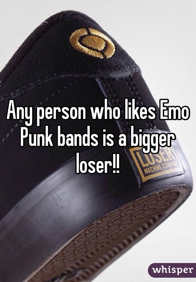 Any person who likes Emo Punk bands is a bigger loser!! 