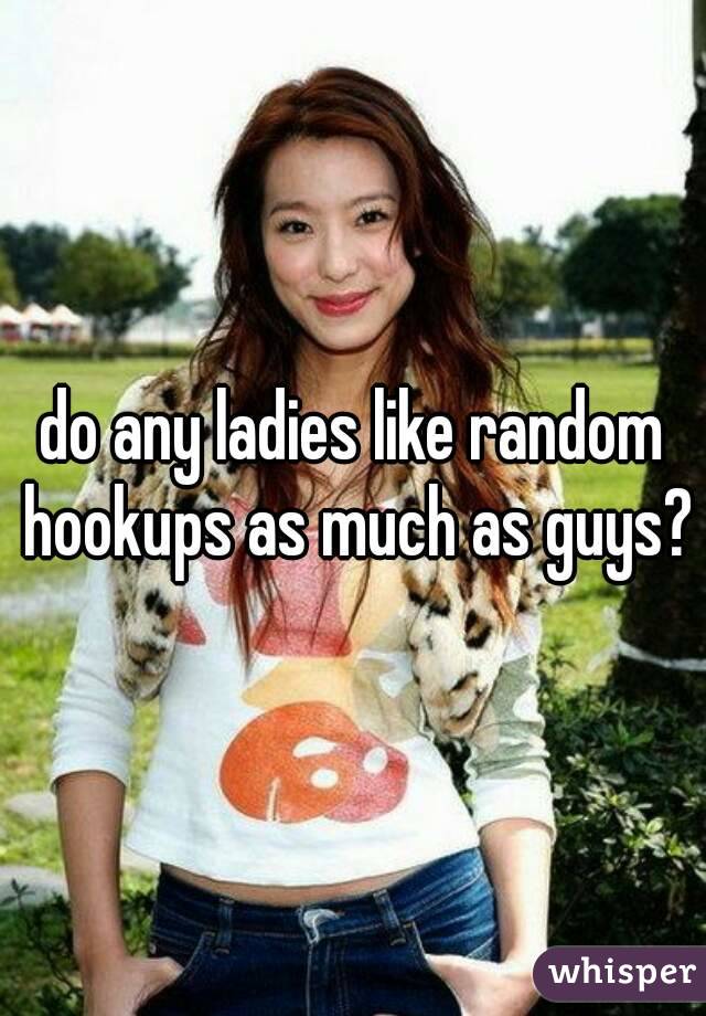 do any ladies like random hookups as much as guys?