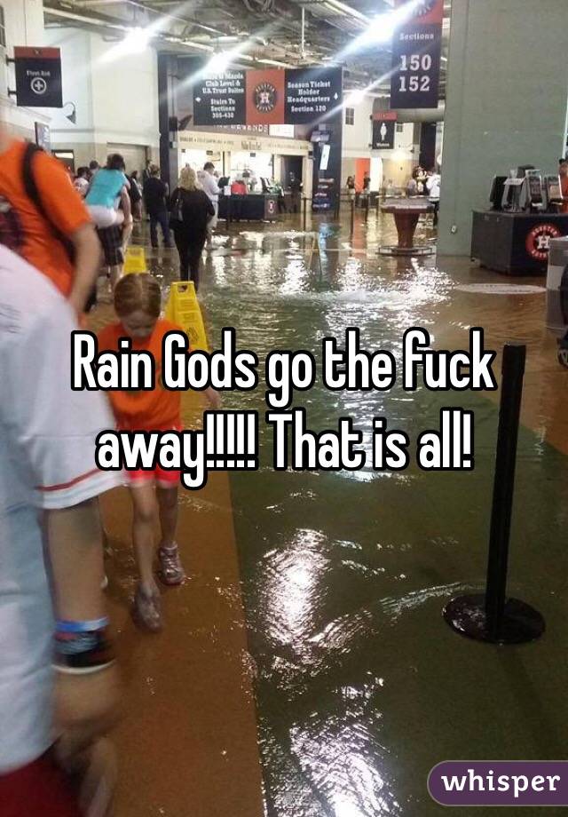 Rain Gods go the fuck away!!!!! That is all!