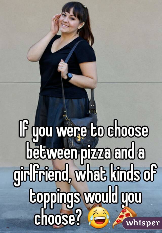 If you were to choose between pizza and a girlfriend, what kinds of toppings would you choose? 😂🍕