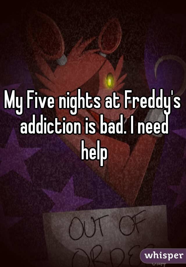 My Five nights at Freddy's addiction is bad. I need help
