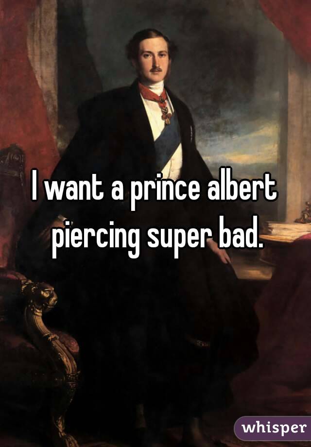 I want a prince albert piercing super bad.