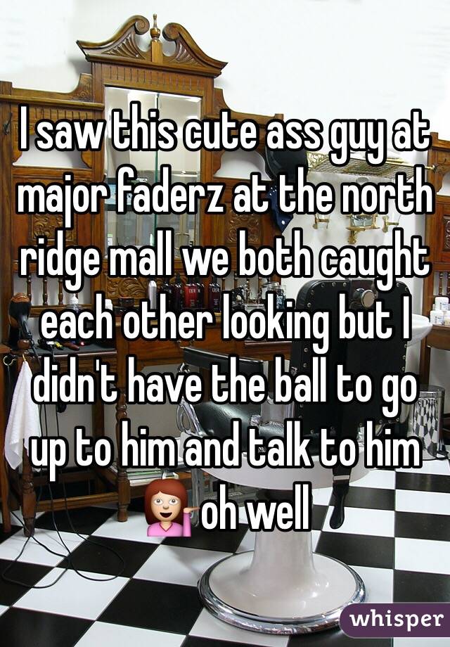 I saw this cute ass guy at major faderz at the north ridge mall we both caught each other looking but I didn't have the ball to go up to him and talk to him 💁oh well
