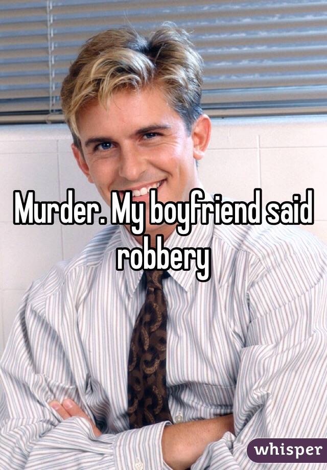 Murder. My boyfriend said robbery 
