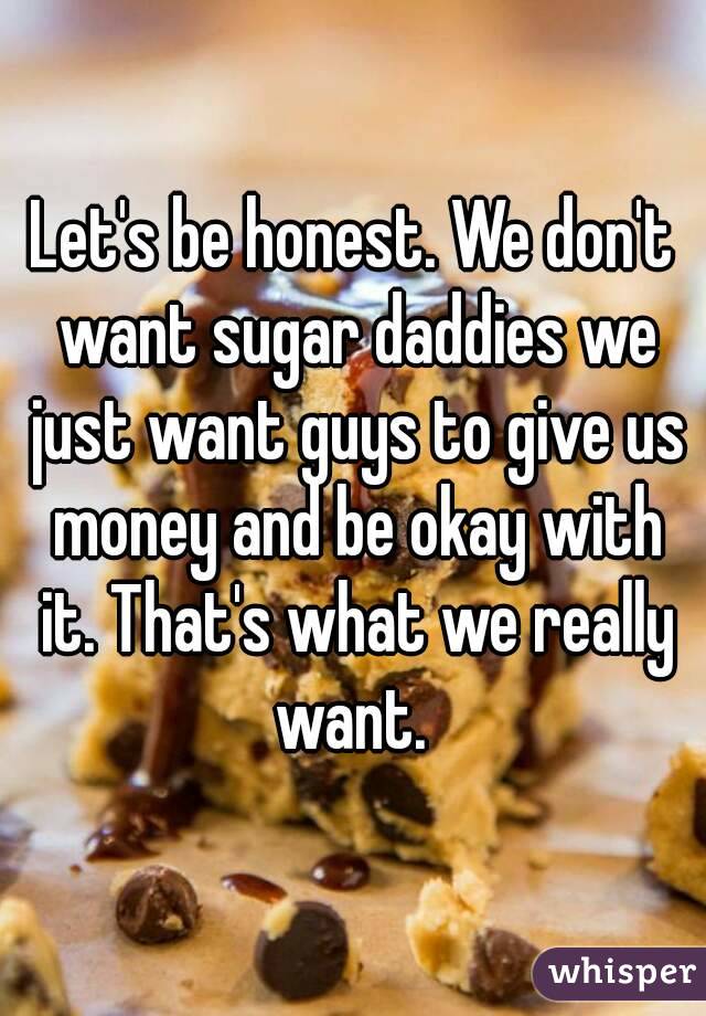 Let's be honest. We don't want sugar daddies we just want guys to give us money and be okay with it. That's what we really want. 